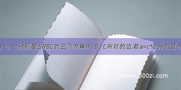 已知a  b  c分别是△ABC的三个内角A  B  C所对的边.若a=c*cosB 且b=c*si