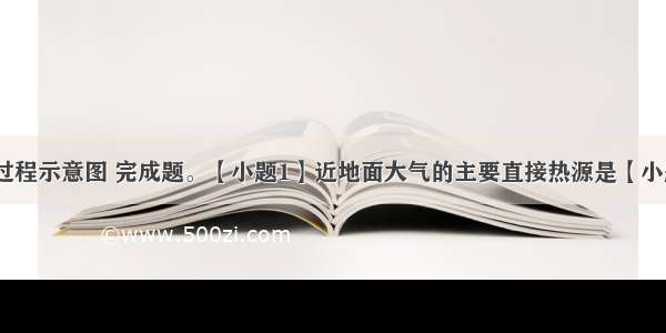 读大气受热过程示意图 完成题。【小题1】近地面大气的主要直接热源是【小题2】对地面