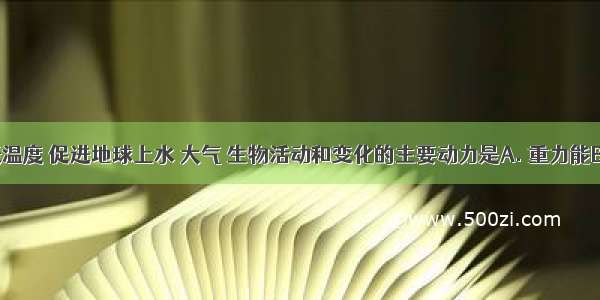 维持地表温度 促进地球上水 大气 生物活动和变化的主要动力是A. 重力能B. 太阳能