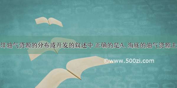 下列关于海洋油气资源的分布或开发的叙述中 正确的是A. 海底的油气资源主要分布在大