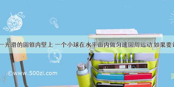 如图所示 一光滑的圆锥内壁上 一个小球在水平面内做匀速圆周运动 如果要让小球的匀