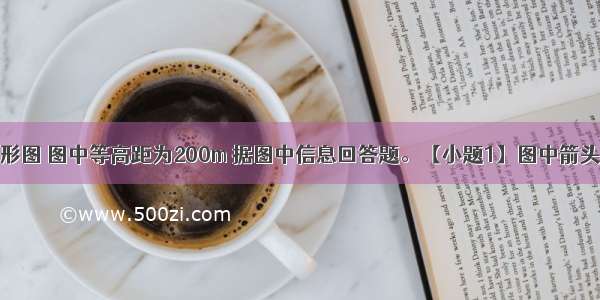 读等高线地形图 图中等高距为200m 据图中信息回答题。【小题1】图中箭头正确表示河