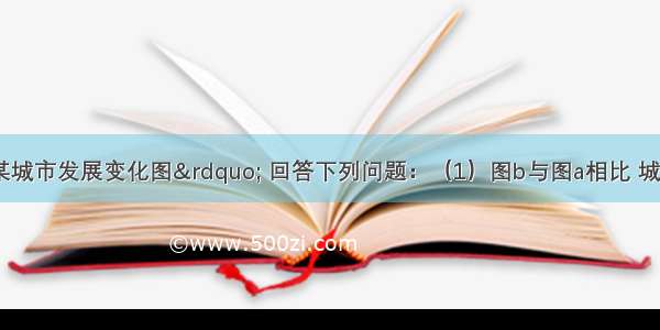 读“我国某城市发展变化图” 回答下列问题：（1）图b与图a相比 城市用地规模明显 