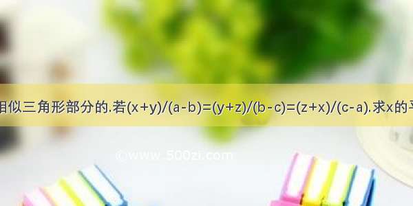 相似三角形部分的.若(x+y)/(a-b)=(y+z)/(b-c)=(z+x)/(c-a).求x的平