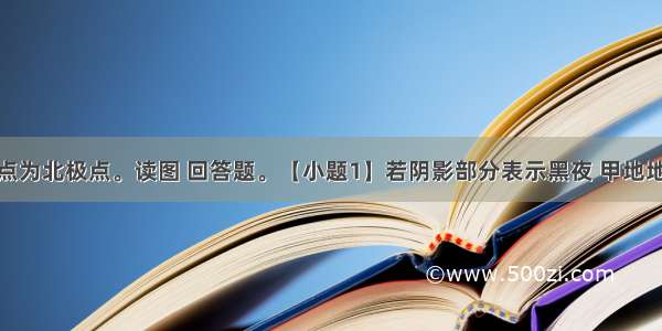 下图中心点为北极点。读图 回答题。【小题1】若阴影部分表示黑夜 甲地地方时为 【