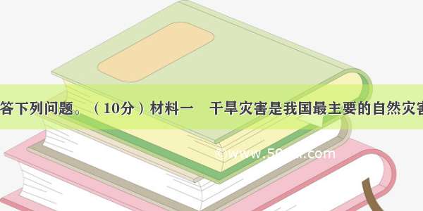 阅读材料 回答下列问题。（10分）材料一　干旱灾害是我国最主要的自然灾害之一。据统