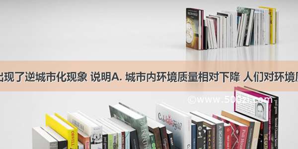 发达国家出现了逆城市化现象 说明A. 城市内环境质量相对下降 人们对环境质量的要求