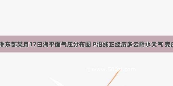 读下图 亚洲东部某月17日海平面气压分布图 P沿线正经历多云降水天气 完成下列问题