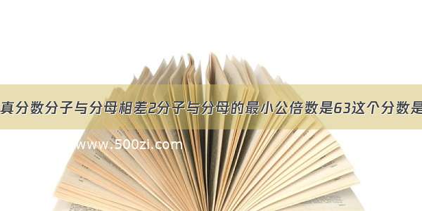 &mdash;个最简真分数分子与分母相差2分子与分母的最小公倍数是63这个分数是什么?它与1相差