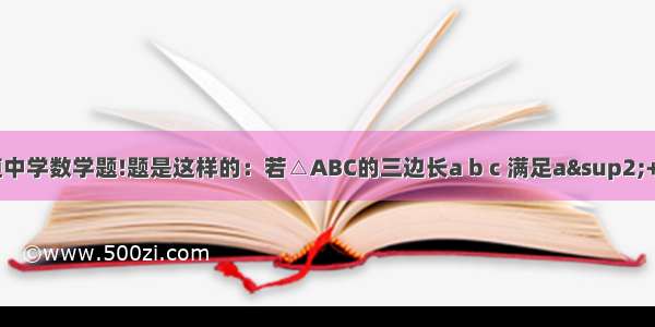 帮我解一道中学数学题!题是这样的：若△ABC的三边长a b c 满足a&sup2;+b&sup2;+