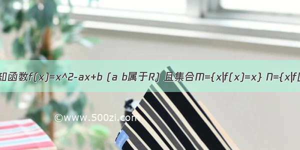 已知函数f(x)=x^2-ax+b (a b属于R) 且集合M={x|f(x)=x} N={x|f[