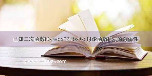 已知二次函数f(x)=ax^2+bx+c 讨论函数f(x)的奇偶性