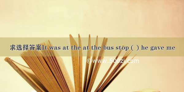 求选择答案It was at the at the bus stop ( ) he gave me