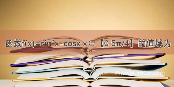 函数f(x)=sin&#178;x-cosx x∈【0 5π/4】的值域为