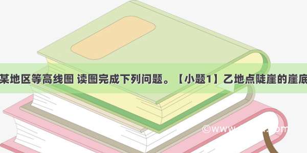 下图是东北某地区等高线图 读图完成下列问题。【小题1】乙地点陡崖的崖底的海拔高度