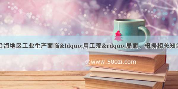 近年来 我国东部沿海地区工业生产面临&ldquo;用工荒&rdquo;局面。根据相关知识 完成下题。【小