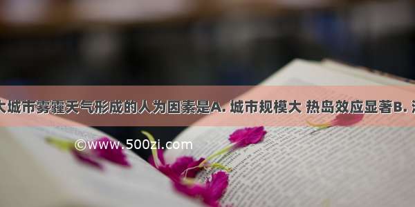 我国东部大城市雾霾天气形成的人为因素是A. 城市规模大 热岛效应显著B. 汽车数量增