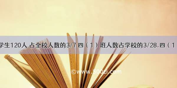 学校五年级有学生120人 占全校人数的3/7 四（1）班人数占学校的3/28.四（1）班有多少人?