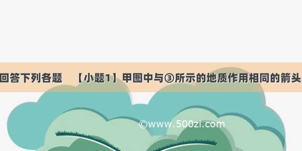 读下面两图回答下列各题　【小题1】甲图中与③所示的地质作用相同的箭头是 【小题2】