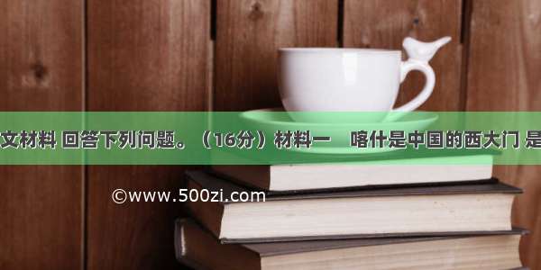 阅读下列图文材料 回答下列问题。（16分）材料一　喀什是中国的西大门 是中西亚文化