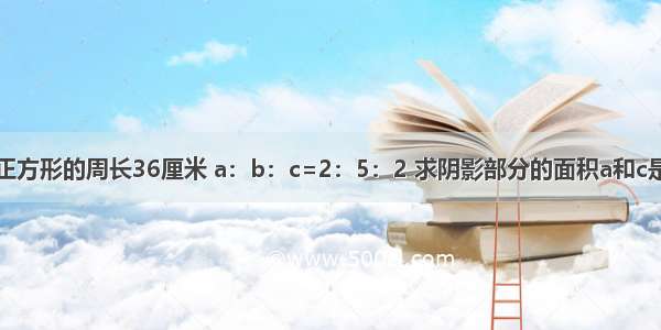 如图正方形的周长36厘米 a：b：c=2：5：2 求阴影部分的面积a和c是阴影