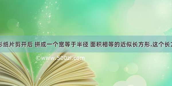 把一个圆形纸片剪开后 拼成一个宽等于半径 面积相等的近似长方形.这个长方形的周长