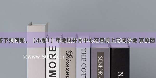 读下图 回答下列问题。【小题1】甲地以井为中心在草原上形成沙地 其原因可能是【小