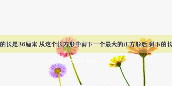 一个长方形的长是36厘米 从这个长方形中剪下一个最大的正方形后 剩下的长方形的周长