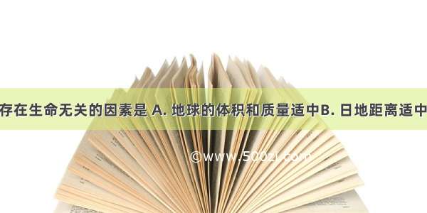 与地球上存在生命无关的因素是 A. 地球的体积和质量适中B. 日地距离适中 地表温度