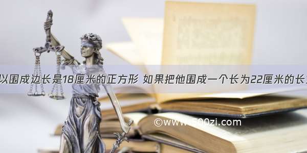 一根铁丝可以围成边长是18厘米的正方形 如果把他围成一个长为22厘米的长方形 这个长