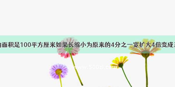 一个长方形的面积是100平方厘米如果长缩小为原来的4分之一宽扩大4倍变成正方形面积是