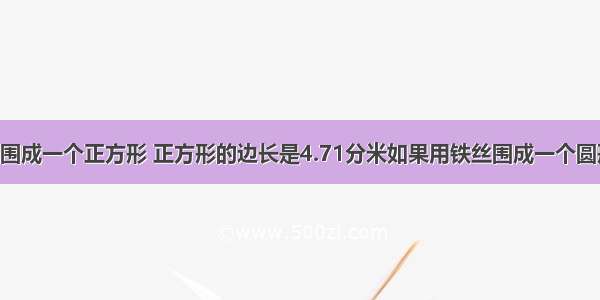 用一根铁丝围成一个正方形 正方形的边长是4.71分米如果用铁丝围成一个圆形 圆的直径