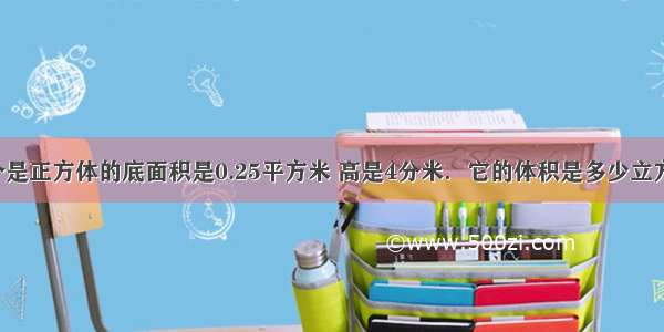 1个是正方体的底面积是0.25平方米 高是4分米．它的体积是多少立方米