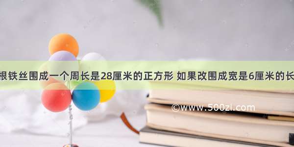 小亮用一根铁丝围成一个周长是28厘米的正方形 如果改围成宽是6厘米的长方形 长是