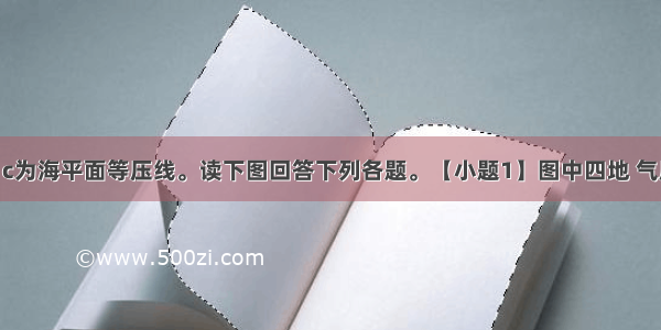 下图中a b c为海平面等压线。读下图回答下列各题。【小题1】图中四地 气压由高到低