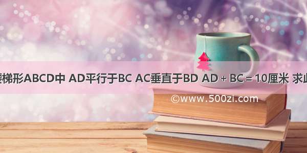 已知：在等腰梯形ABCD中 AD平行于BC AC垂直于BD AD＋BC＝10厘米 求此梯形的面积．