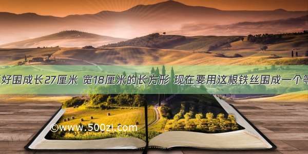 一根铁丝正好围成长27厘米 宽18厘米的长方形 现在要用这根铁丝围成一个等边三角形 