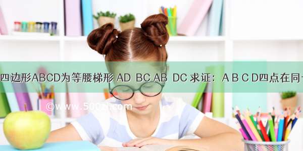 已知：四边形ABCD为等腰梯形 AD‖BC AB＝DC 求证：A B C D四点在同一圆上