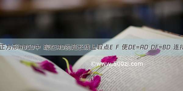 如图所示 正方形ABCD中 现在AD的延长线上取点E F 使DE=AD DF=BD 连接BF交CD