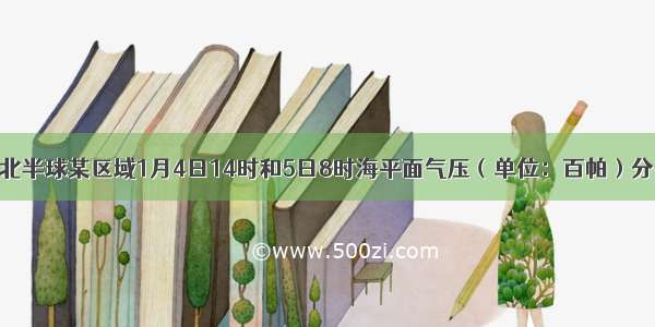 下图示意北半球某区域1月4日14时和5日8时海平面气压（单位：百帕）分布 读图完