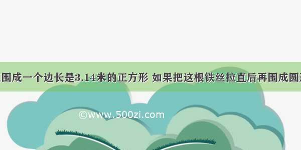 一根铁丝能围成一个边长是3.14米的正方形 如果把这根铁丝拉直后再围成圆形 则面积增