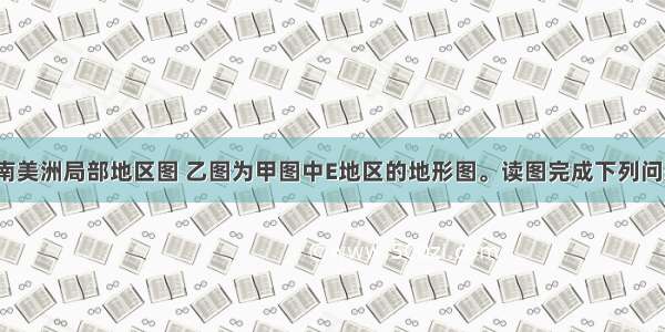 下面甲图为南美洲局部地区图 乙图为甲图中E地区的地形图。读图完成下列问题。【小题1