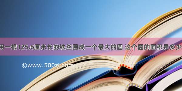 用一根125.6厘米长的铁丝围成一个最大的圆 这个圆的面积是多少?