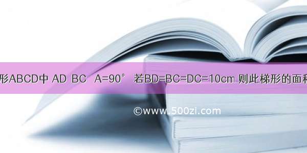 在梯形ABCD中 AD‖BC ∠A=90° 若BD=BC=DC=10cm 则此梯形的面积为