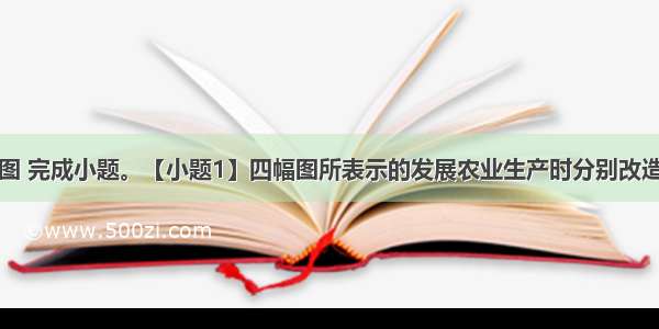 读下列四幅图 完成小题。【小题1】四幅图所表示的发展农业生产时分别改造的区位因素