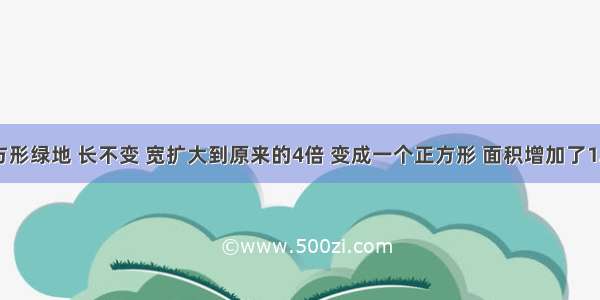 一块长方形绿地 长不变 宽扩大到原来的4倍 变成一个正方形 面积增加了12平方米 