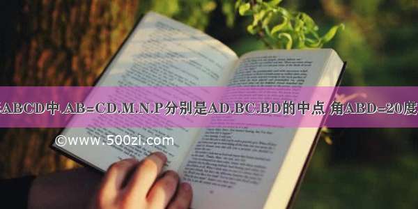 在四边形ABCD中.AB=CD.M.N.P分别是AD.BC.BD的中点 角ABD=20度.角BDC=