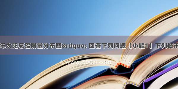 读“ 我国年太阳总辐射量分布图” 回答下列问题【小题1】下列城市中 使用太阳能热