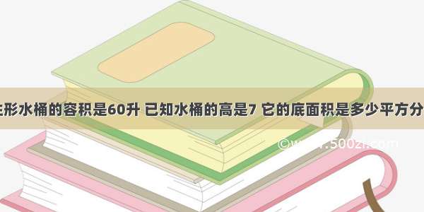 一个圆柱形水桶的容积是60升 已知水桶的高是7 它的底面积是多少平方分米列算式