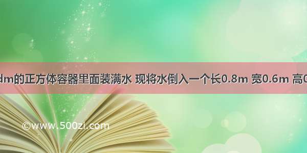 把一个棱长是6dm的正方体容器里面装满水 现将水倒入一个长0.8m 宽0.6m 高0.7m的玻璃缸中